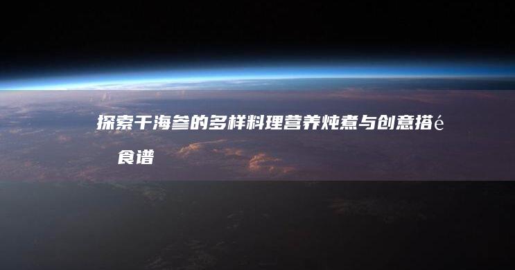 探索干海参的多样料理：营养炖煮与创意搭配食谱